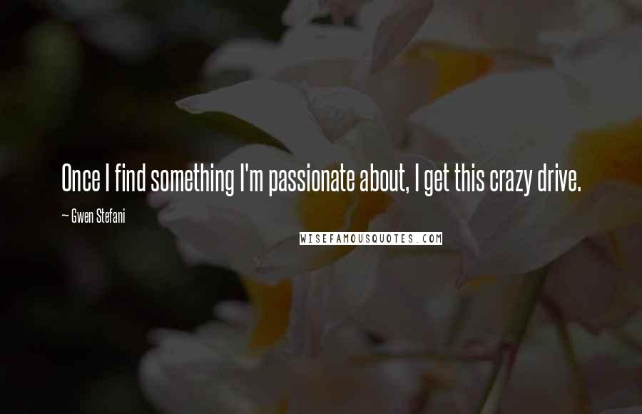 Gwen Stefani Quotes: Once I find something I'm passionate about, I get this crazy drive.