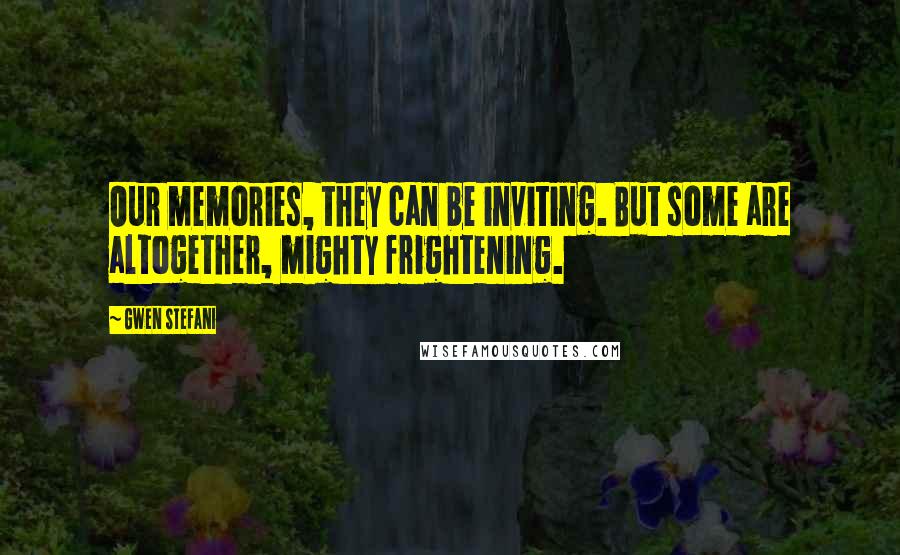 Gwen Stefani Quotes: Our memories, they can be inviting. But some are altogether, mighty frightening.