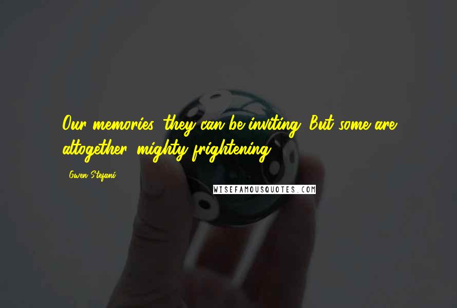 Gwen Stefani Quotes: Our memories, they can be inviting. But some are altogether, mighty frightening.