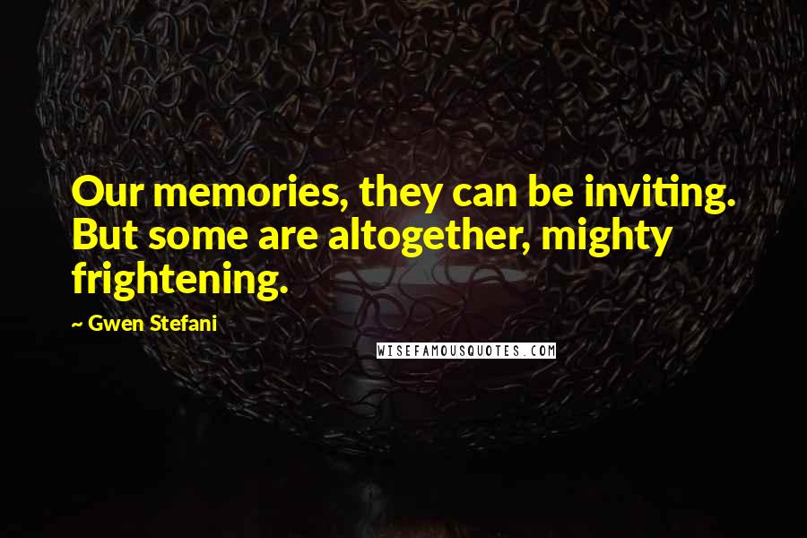 Gwen Stefani Quotes: Our memories, they can be inviting. But some are altogether, mighty frightening.