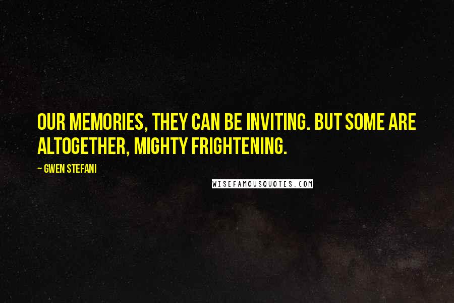 Gwen Stefani Quotes: Our memories, they can be inviting. But some are altogether, mighty frightening.