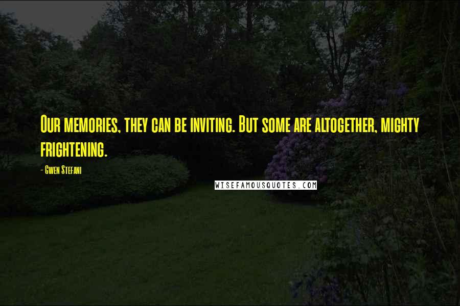 Gwen Stefani Quotes: Our memories, they can be inviting. But some are altogether, mighty frightening.