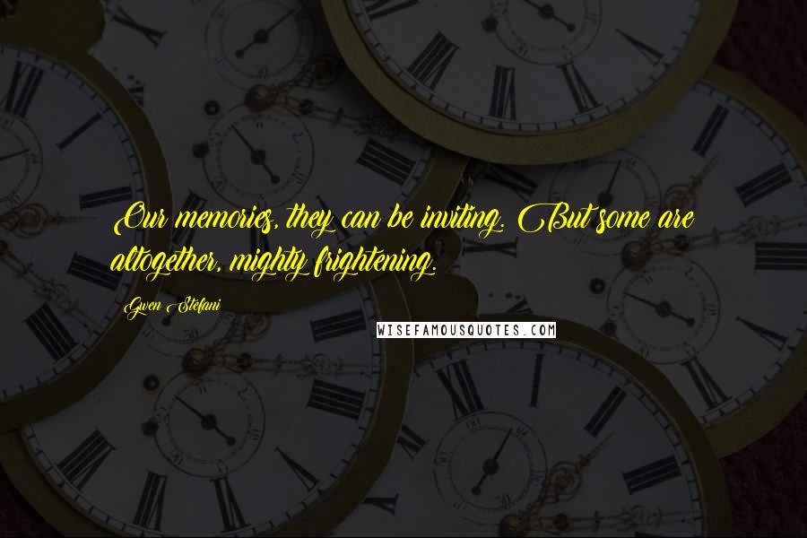 Gwen Stefani Quotes: Our memories, they can be inviting. But some are altogether, mighty frightening.