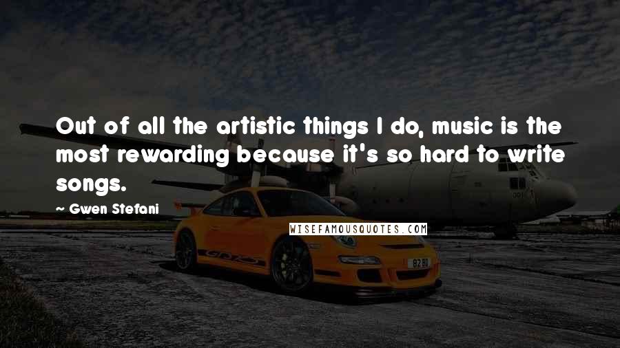 Gwen Stefani Quotes: Out of all the artistic things I do, music is the most rewarding because it's so hard to write songs.