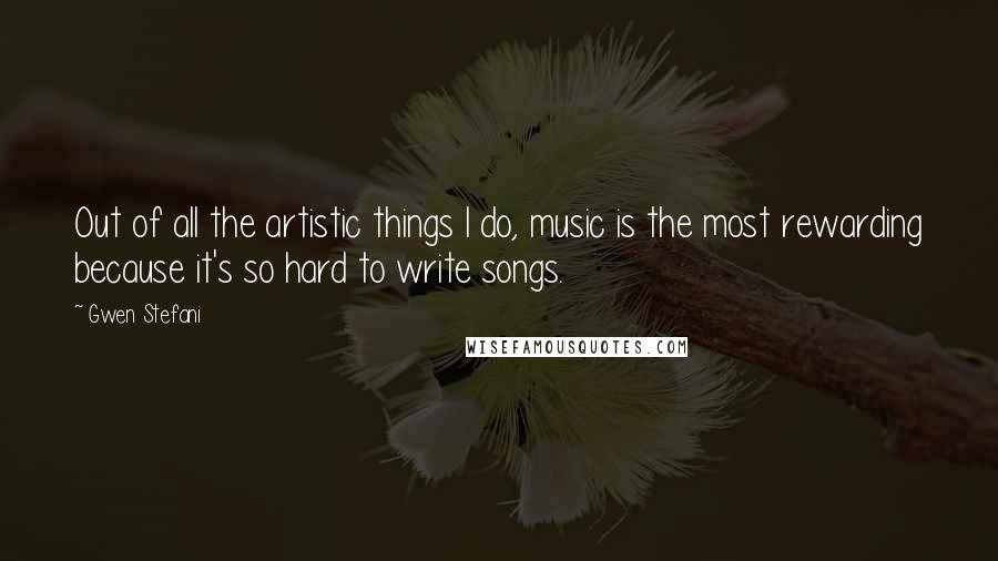 Gwen Stefani Quotes: Out of all the artistic things I do, music is the most rewarding because it's so hard to write songs.