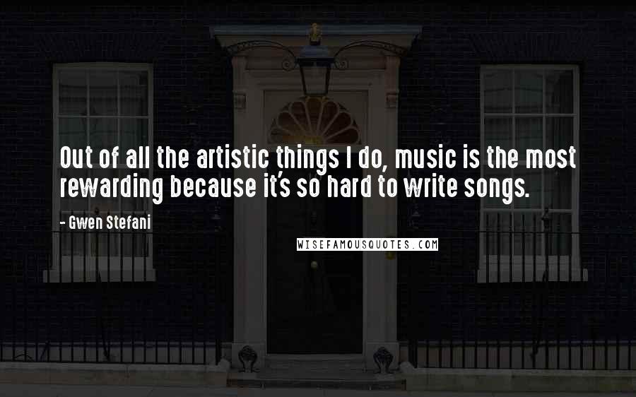 Gwen Stefani Quotes: Out of all the artistic things I do, music is the most rewarding because it's so hard to write songs.