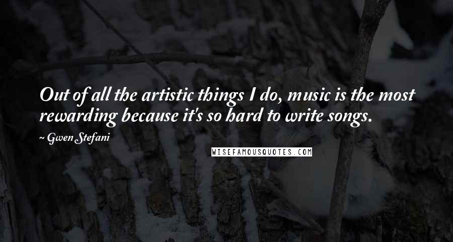 Gwen Stefani Quotes: Out of all the artistic things I do, music is the most rewarding because it's so hard to write songs.