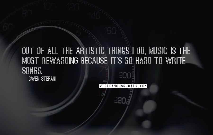 Gwen Stefani Quotes: Out of all the artistic things I do, music is the most rewarding because it's so hard to write songs.