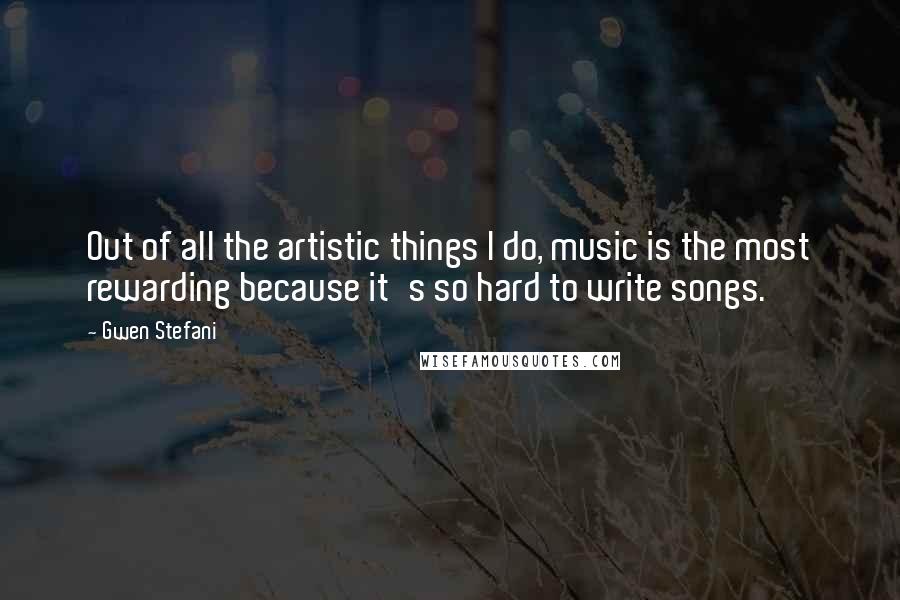 Gwen Stefani Quotes: Out of all the artistic things I do, music is the most rewarding because it's so hard to write songs.