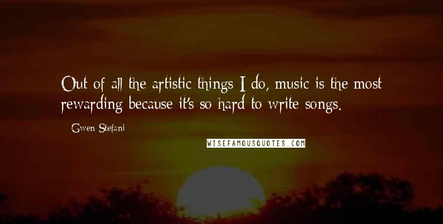 Gwen Stefani Quotes: Out of all the artistic things I do, music is the most rewarding because it's so hard to write songs.