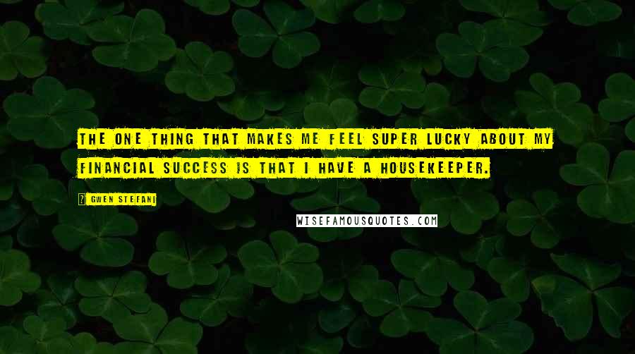 Gwen Stefani Quotes: The one thing that makes me feel super lucky about my financial success is that I have a housekeeper.