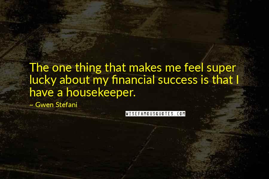 Gwen Stefani Quotes: The one thing that makes me feel super lucky about my financial success is that I have a housekeeper.