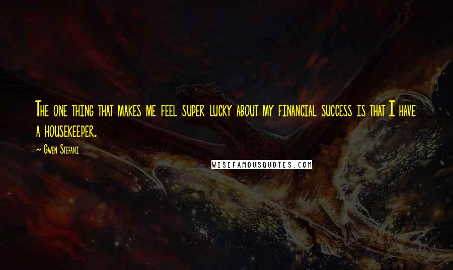 Gwen Stefani Quotes: The one thing that makes me feel super lucky about my financial success is that I have a housekeeper.