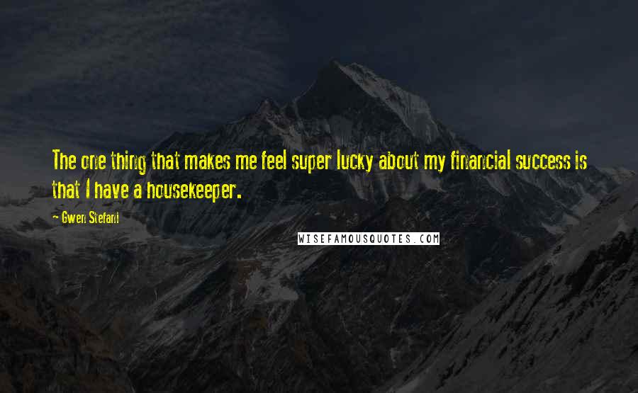 Gwen Stefani Quotes: The one thing that makes me feel super lucky about my financial success is that I have a housekeeper.
