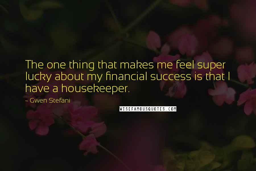 Gwen Stefani Quotes: The one thing that makes me feel super lucky about my financial success is that I have a housekeeper.