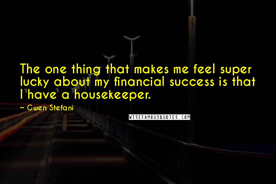 Gwen Stefani Quotes: The one thing that makes me feel super lucky about my financial success is that I have a housekeeper.