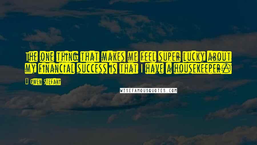Gwen Stefani Quotes: The one thing that makes me feel super lucky about my financial success is that I have a housekeeper.