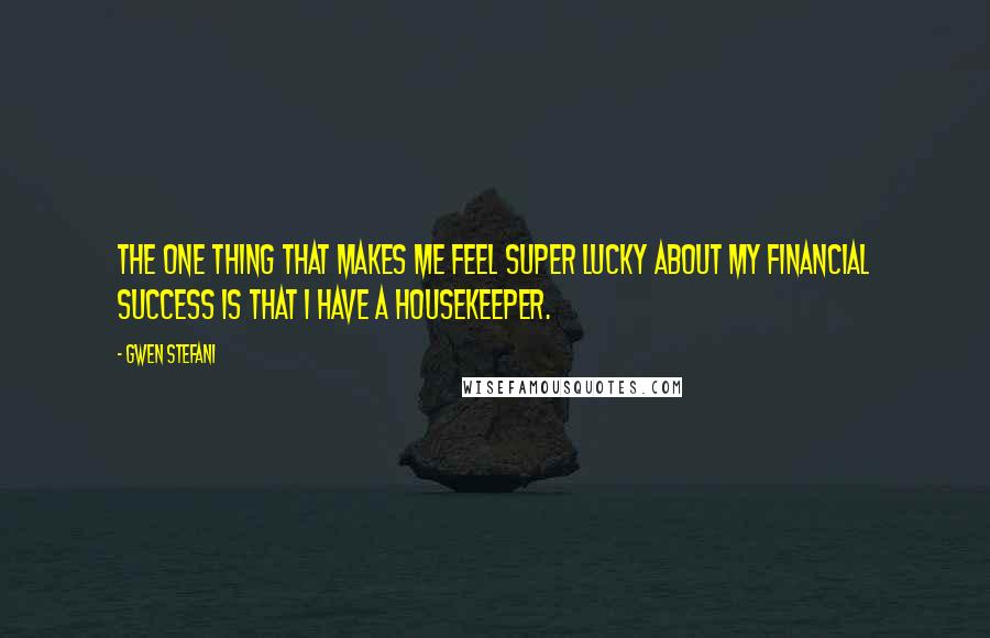 Gwen Stefani Quotes: The one thing that makes me feel super lucky about my financial success is that I have a housekeeper.