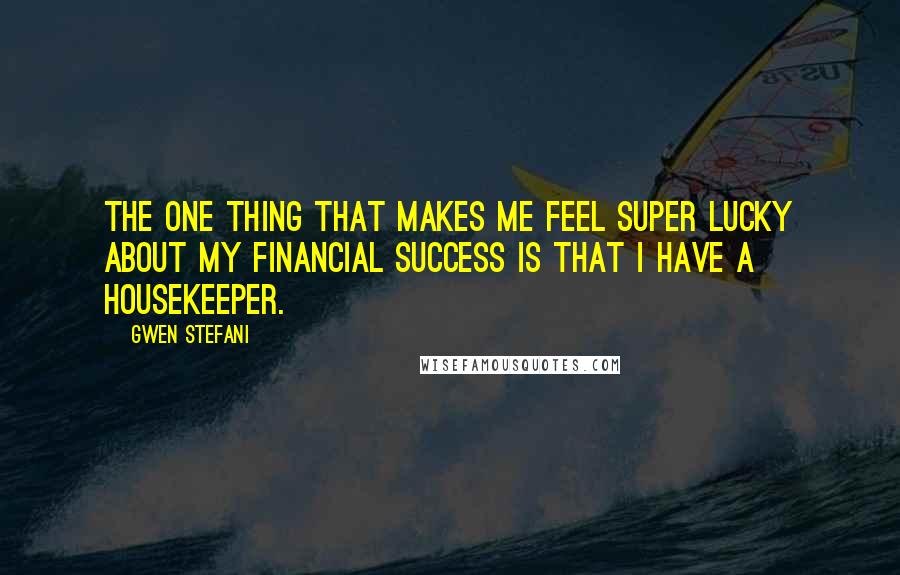 Gwen Stefani Quotes: The one thing that makes me feel super lucky about my financial success is that I have a housekeeper.