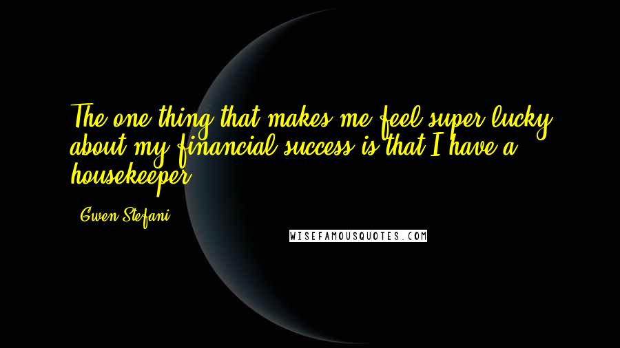 Gwen Stefani Quotes: The one thing that makes me feel super lucky about my financial success is that I have a housekeeper.