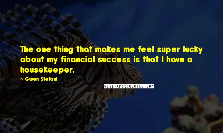 Gwen Stefani Quotes: The one thing that makes me feel super lucky about my financial success is that I have a housekeeper.