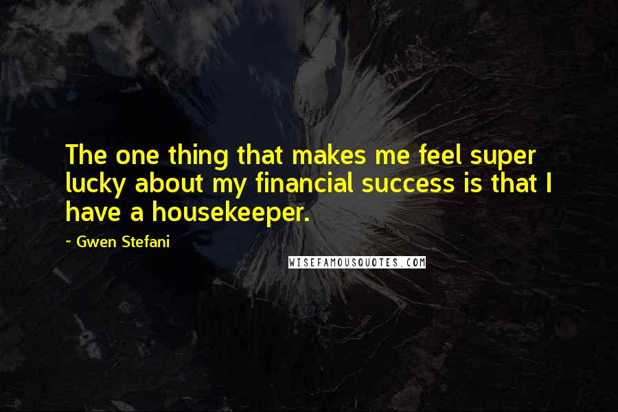 Gwen Stefani Quotes: The one thing that makes me feel super lucky about my financial success is that I have a housekeeper.