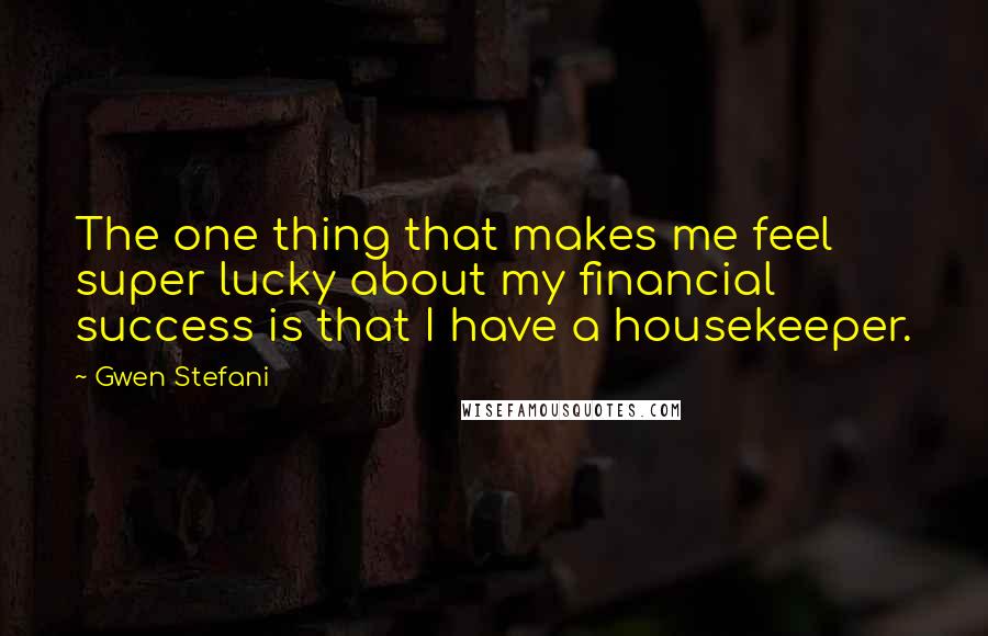 Gwen Stefani Quotes: The one thing that makes me feel super lucky about my financial success is that I have a housekeeper.