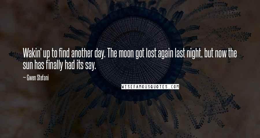 Gwen Stefani Quotes: Wakin' up to find another day. The moon got lost again last night, but now the sun has finally had its say.