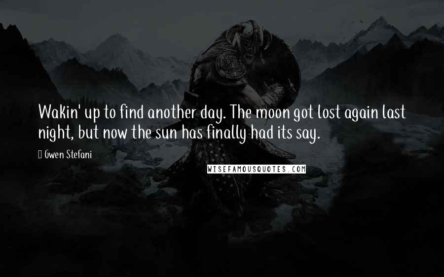 Gwen Stefani Quotes: Wakin' up to find another day. The moon got lost again last night, but now the sun has finally had its say.