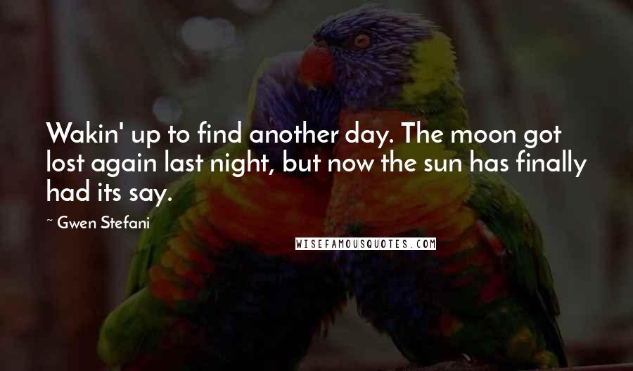 Gwen Stefani Quotes: Wakin' up to find another day. The moon got lost again last night, but now the sun has finally had its say.