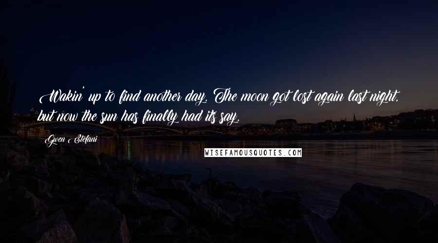 Gwen Stefani Quotes: Wakin' up to find another day. The moon got lost again last night, but now the sun has finally had its say.