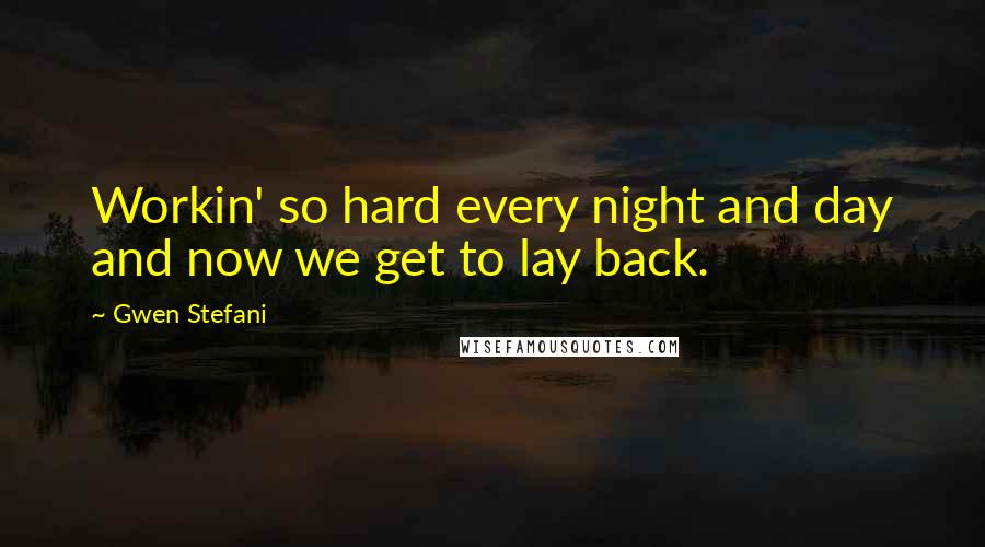 Gwen Stefani Quotes: Workin' so hard every night and day and now we get to lay back.