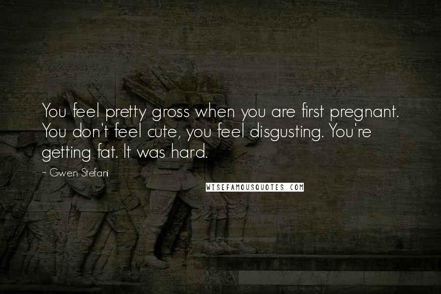 Gwen Stefani Quotes: You feel pretty gross when you are first pregnant. You don't feel cute, you feel disgusting. You're getting fat. It was hard.