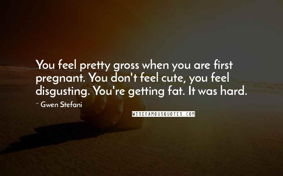 Gwen Stefani Quotes: You feel pretty gross when you are first pregnant. You don't feel cute, you feel disgusting. You're getting fat. It was hard.