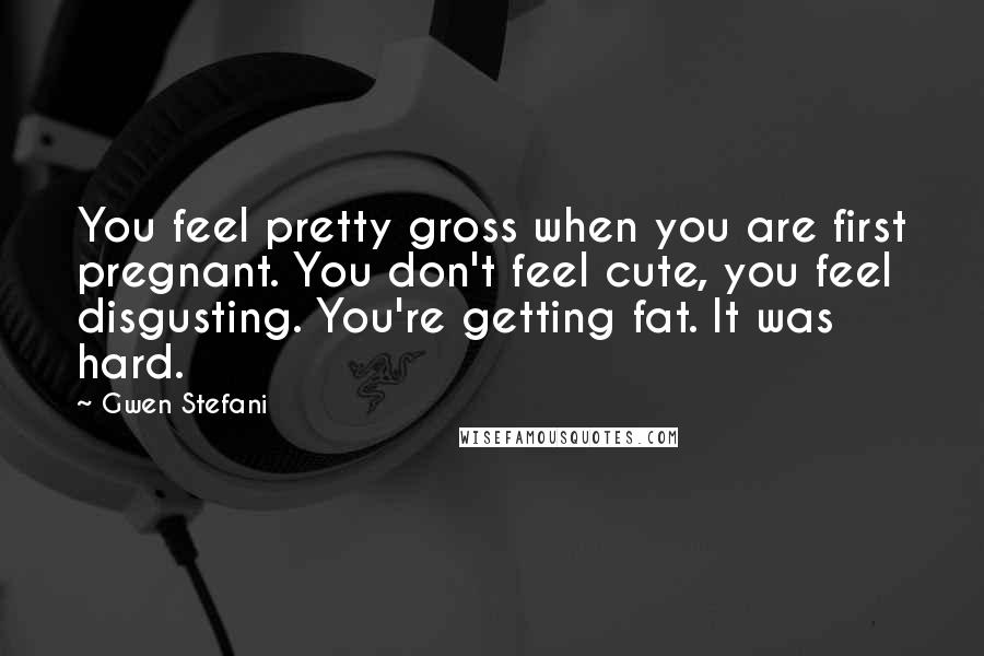 Gwen Stefani Quotes: You feel pretty gross when you are first pregnant. You don't feel cute, you feel disgusting. You're getting fat. It was hard.