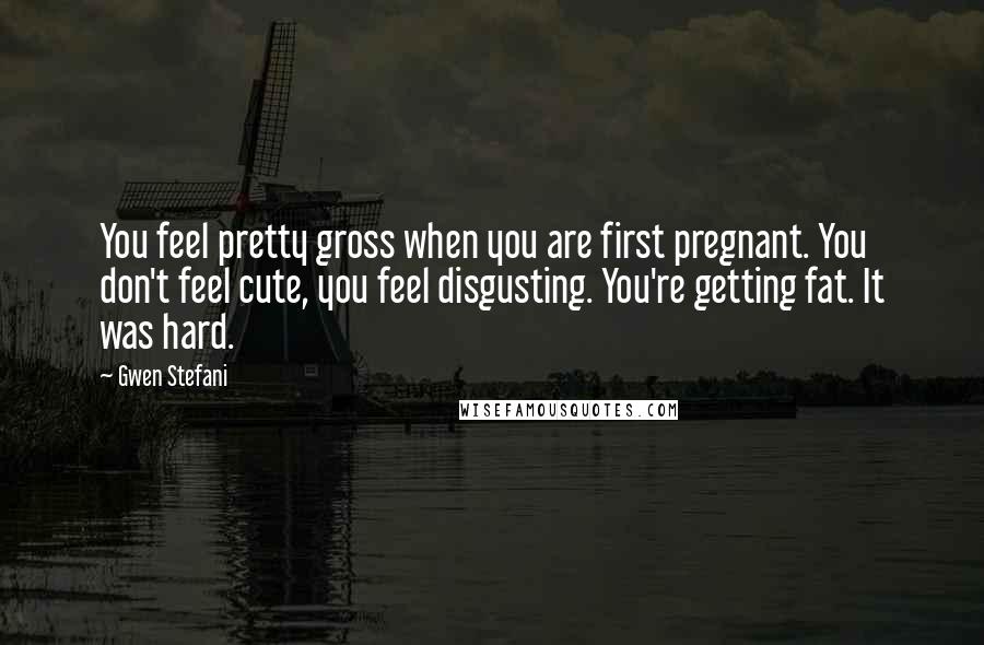 Gwen Stefani Quotes: You feel pretty gross when you are first pregnant. You don't feel cute, you feel disgusting. You're getting fat. It was hard.