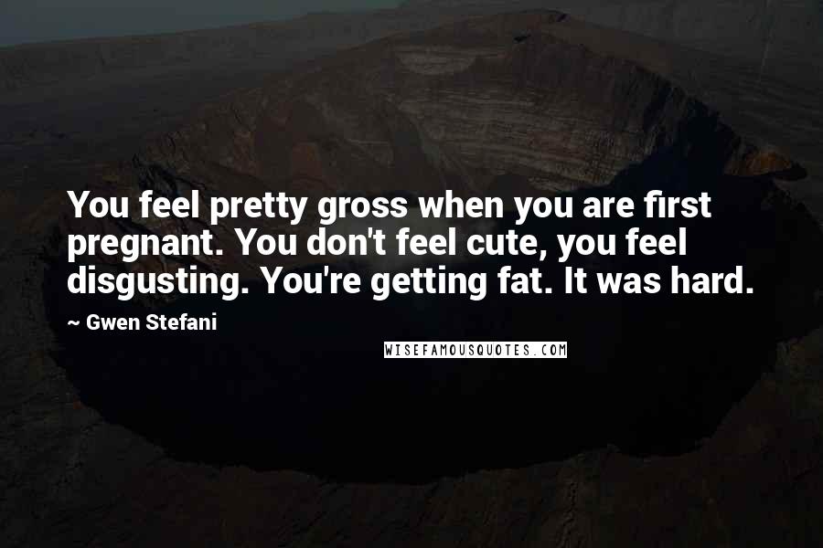 Gwen Stefani Quotes: You feel pretty gross when you are first pregnant. You don't feel cute, you feel disgusting. You're getting fat. It was hard.