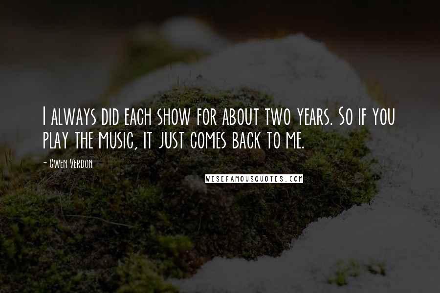 Gwen Verdon Quotes: I always did each show for about two years. So if you play the music, it just comes back to me.