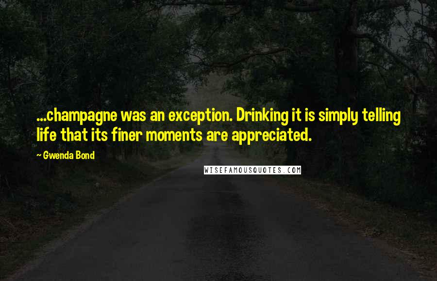 Gwenda Bond Quotes: ...champagne was an exception. Drinking it is simply telling life that its finer moments are appreciated.