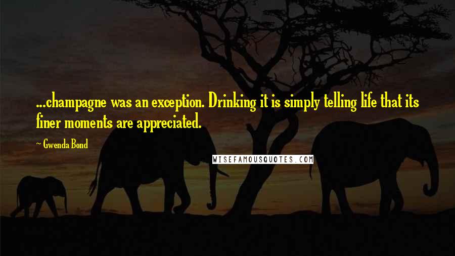 Gwenda Bond Quotes: ...champagne was an exception. Drinking it is simply telling life that its finer moments are appreciated.