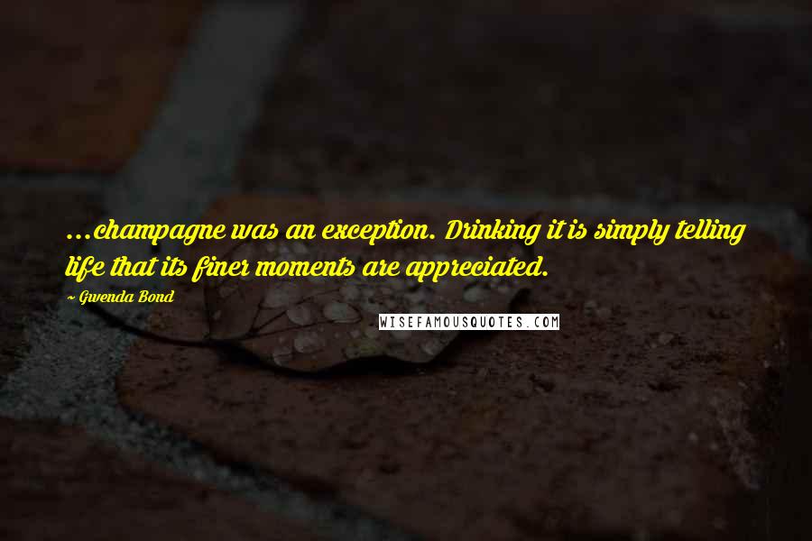 Gwenda Bond Quotes: ...champagne was an exception. Drinking it is simply telling life that its finer moments are appreciated.