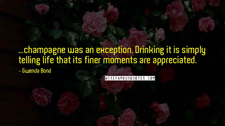 Gwenda Bond Quotes: ...champagne was an exception. Drinking it is simply telling life that its finer moments are appreciated.