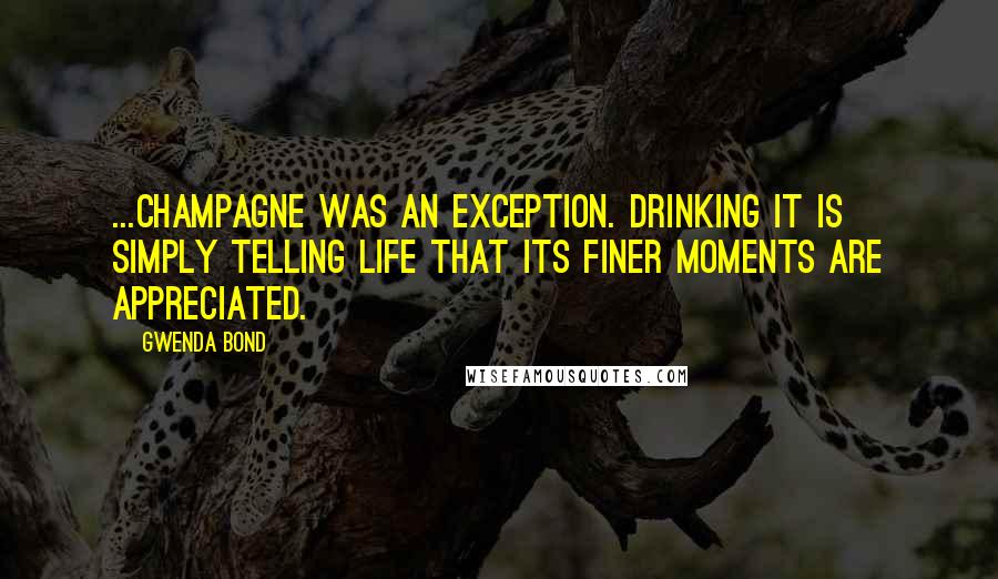 Gwenda Bond Quotes: ...champagne was an exception. Drinking it is simply telling life that its finer moments are appreciated.
