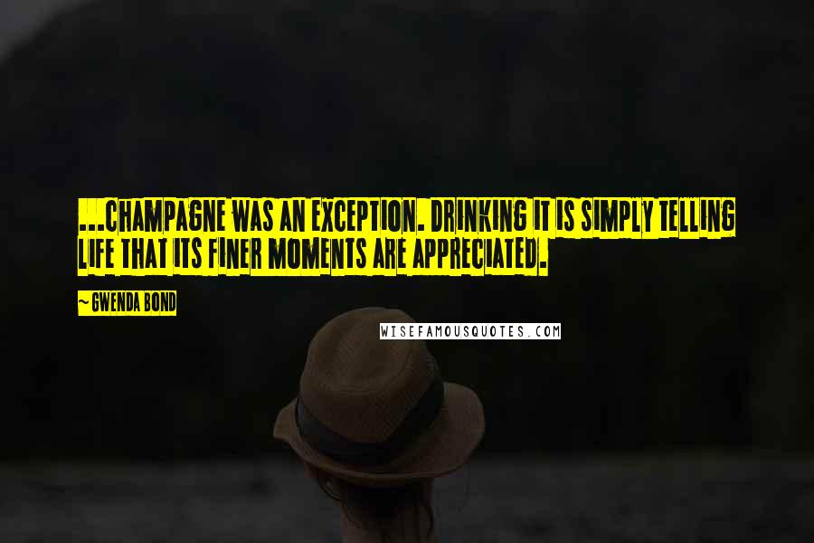 Gwenda Bond Quotes: ...champagne was an exception. Drinking it is simply telling life that its finer moments are appreciated.