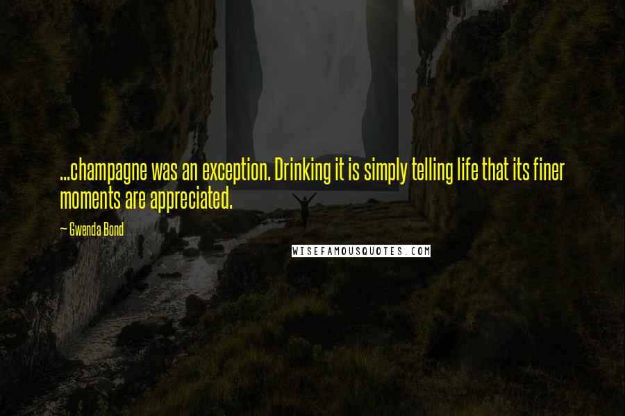 Gwenda Bond Quotes: ...champagne was an exception. Drinking it is simply telling life that its finer moments are appreciated.