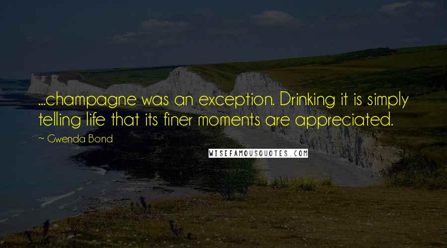 Gwenda Bond Quotes: ...champagne was an exception. Drinking it is simply telling life that its finer moments are appreciated.