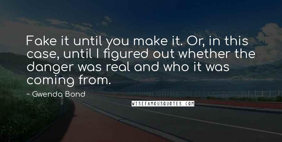 Gwenda Bond Quotes: Fake it until you make it. Or, in this case, until I figured out whether the danger was real and who it was coming from.