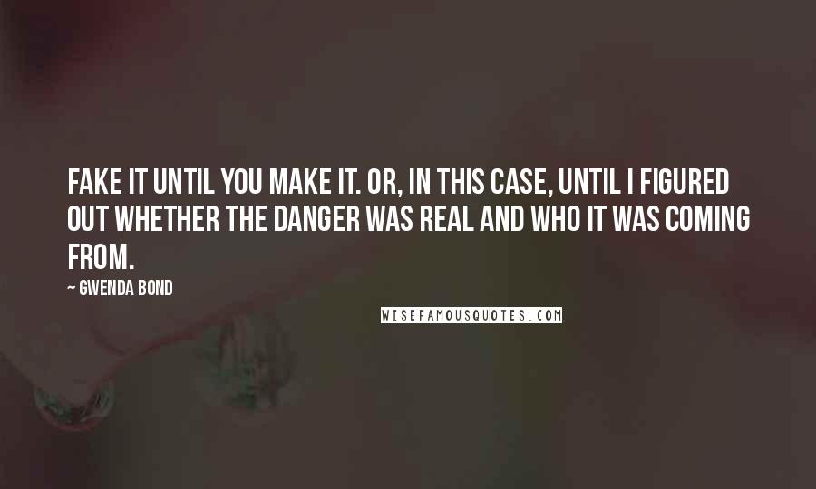 Gwenda Bond Quotes: Fake it until you make it. Or, in this case, until I figured out whether the danger was real and who it was coming from.