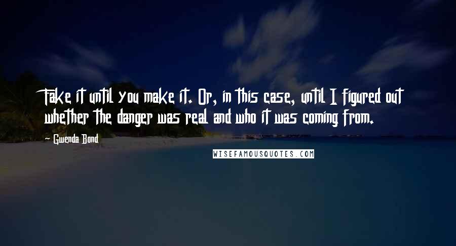 Gwenda Bond Quotes: Fake it until you make it. Or, in this case, until I figured out whether the danger was real and who it was coming from.