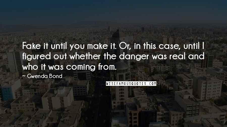 Gwenda Bond Quotes: Fake it until you make it. Or, in this case, until I figured out whether the danger was real and who it was coming from.